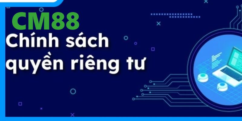 Những nội dung chính của chính sách quyền riêng tư tại CM88